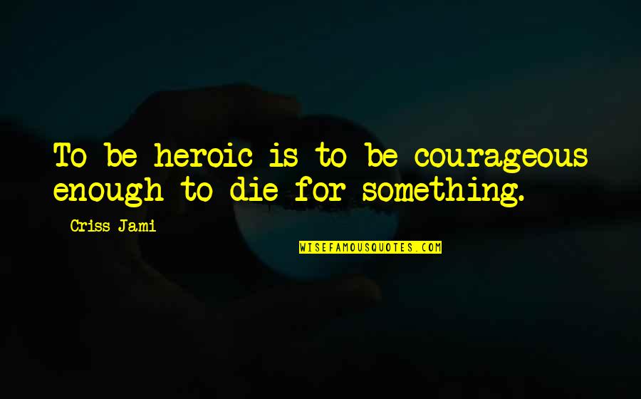 Cohabiting Quotes By Criss Jami: To be heroic is to be courageous enough