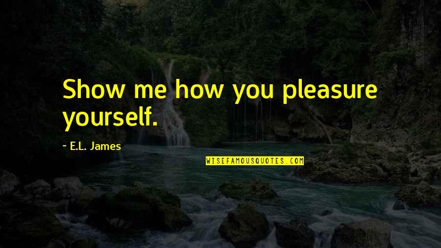 Cohodas Vineyards Quotes By E.L. James: Show me how you pleasure yourself.