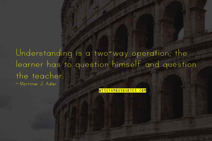 Coiled Quotes By Mortimer J. Adler: Understanding is a two-way operation; the learner has
