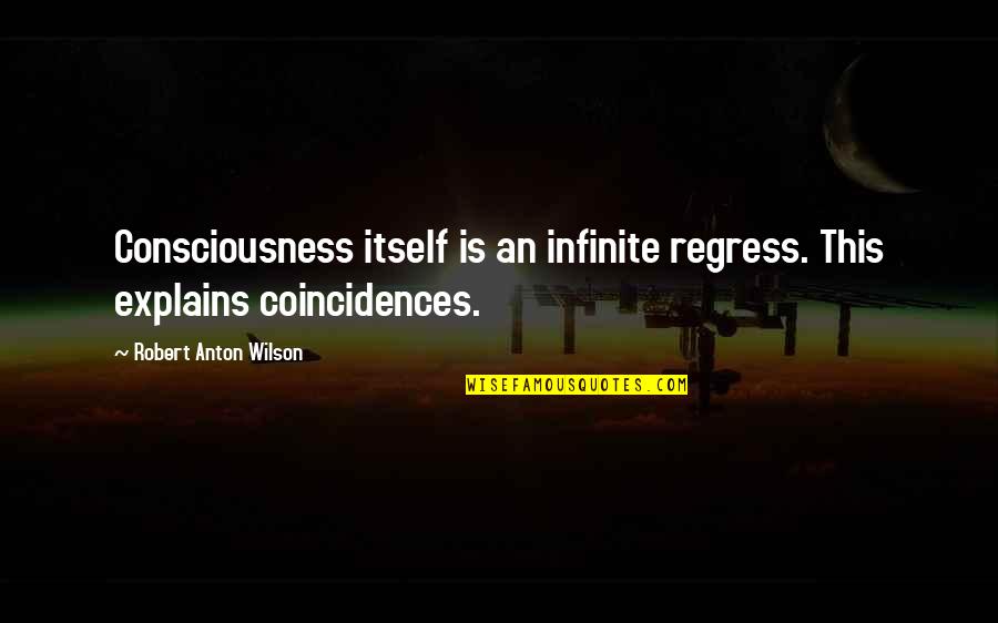 Coincidences Quotes By Robert Anton Wilson: Consciousness itself is an infinite regress. This explains