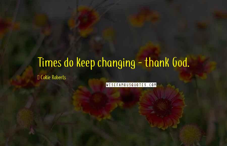 Cokie Roberts quotes: Times do keep changing - thank God.