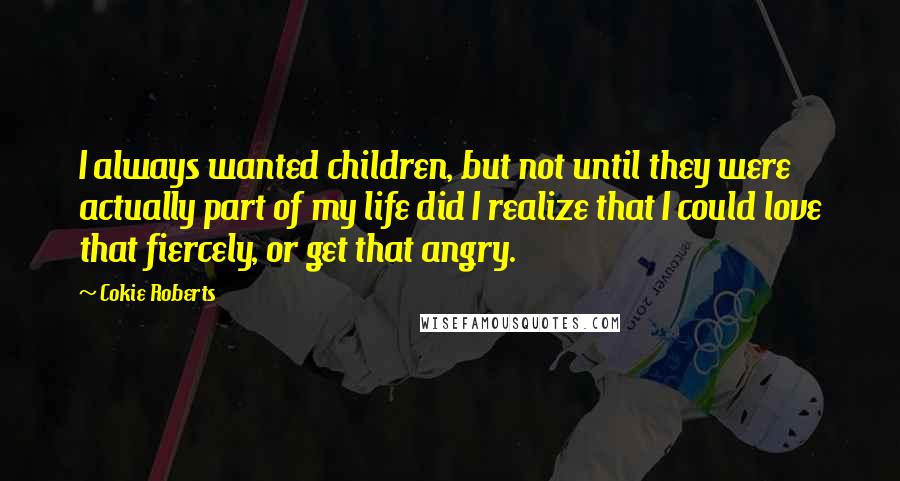 Cokie Roberts quotes: I always wanted children, but not until they were actually part of my life did I realize that I could love that fiercely, or get that angry.