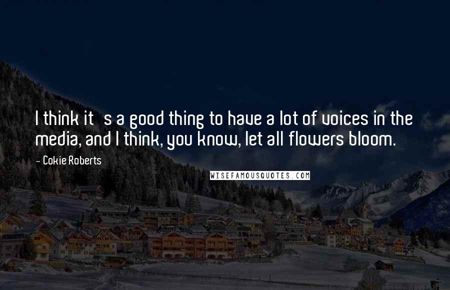 Cokie Roberts quotes: I think it's a good thing to have a lot of voices in the media, and I think, you know, let all flowers bloom.