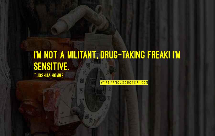 Colacino19 Quotes By Joshua Homme: I'm not a militant, drug-taking freak! I'm sensitive. Colacino19 Quotes By Joshua Homme: I'm not a militant, drug-taking freak! I'm sensitive.