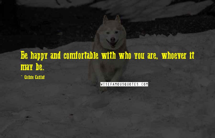 Colbie Caillat quotes: Be happy and comfortable with who you are, whoever it may be.