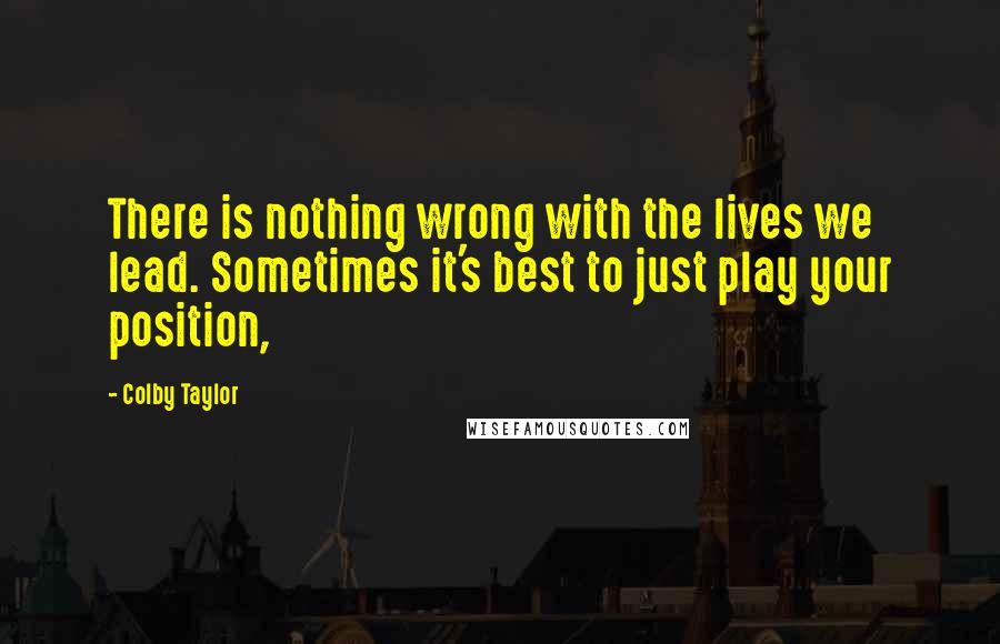 Colby Taylor quotes: There is nothing wrong with the lives we lead. Sometimes it's best to just play your position,