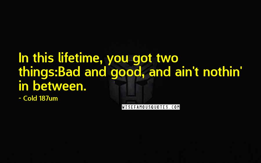 Cold 187um quotes: In this lifetime, you got two things:Bad and good, and ain't nothin' in between.