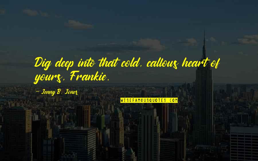 Cold And Callous Quotes By Jenny B. Jones: Dig deep into that cold, callous heart of