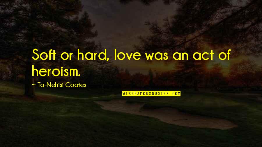 Cold Fire Extinguisher Quotes By Ta-Nehisi Coates: Soft or hard, love was an act of