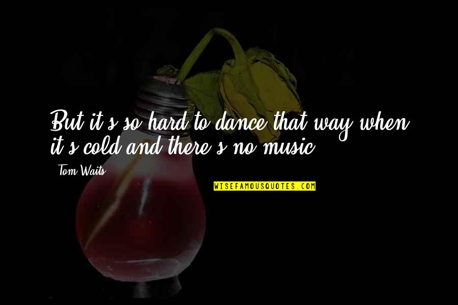 Cold Hard Quotes By Tom Waits: But it's so hard to dance that way