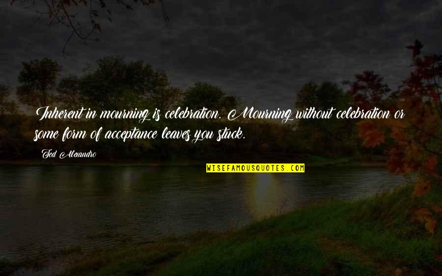 Cold Heartless Quotes By Ted Alexandro: Inherent in mourning is celebration. Mourning without celebration