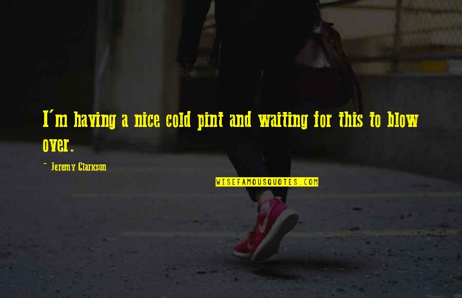 Cold Quotes By Jeremy Clarkson: I'm having a nice cold pint and waiting Cold Quotes By Jeremy Clarkson: I'm having a nice cold pint and waiting