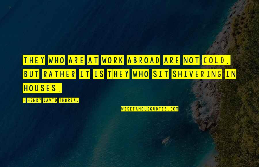 Cold Shivering Quotes By Henry David Thoreau: They who are at work abroad are not