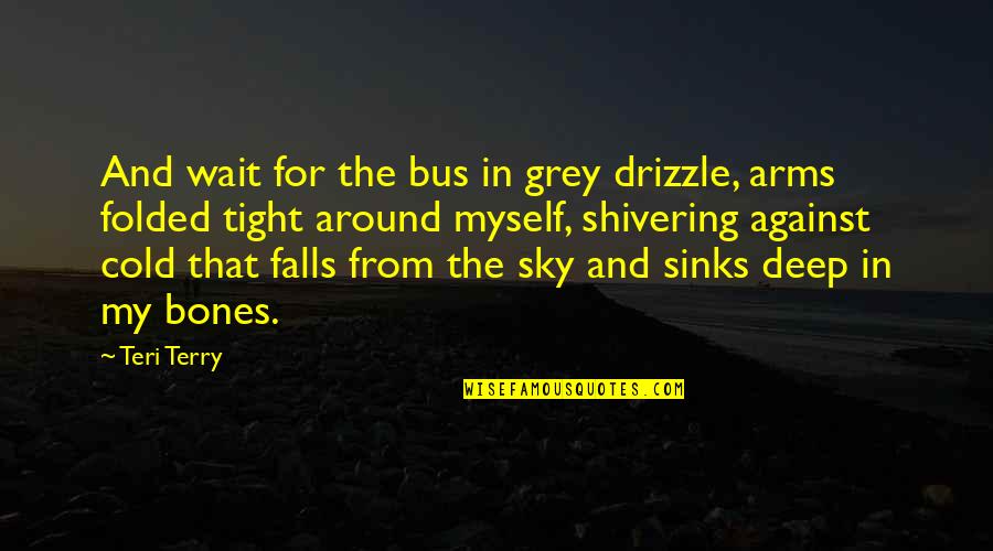 Cold Shivering Quotes By Teri Terry: And wait for the bus in grey drizzle,