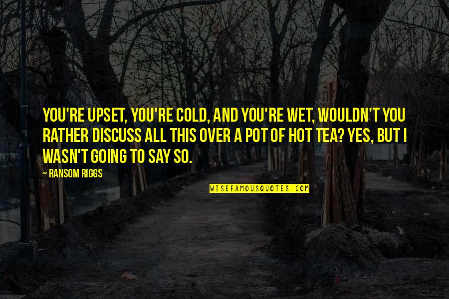 Cold Tea Quotes By Ransom Riggs: You're upset, you're cold, and you're wet, wouldn't