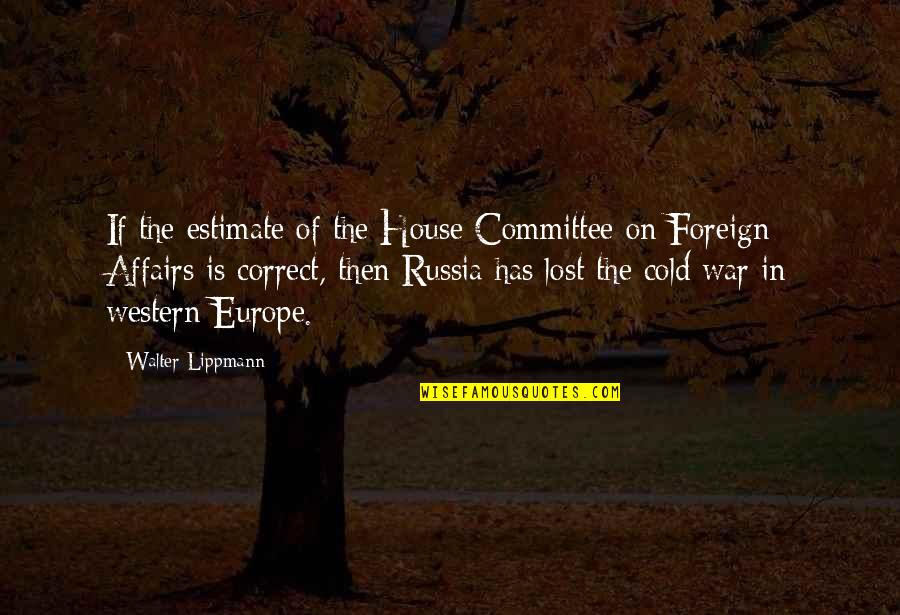 Cold War Quotes By Walter Lippmann: If the estimate of the House Committee on Cold War Quotes By Walter Lippmann: If the estimate of the House Committee on