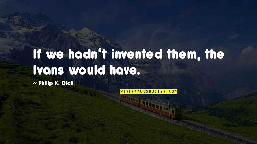 Cold Weather Goodreads Quotes By Philip K. Dick: If we hadn't invented them, the Ivans would Cold Weather Goodreads Quotes By Philip K. Dick: If we hadn't invented them, the Ivans would
