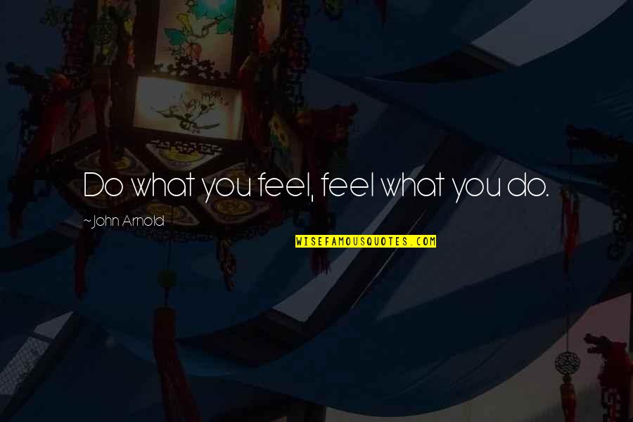 Coldfield 135 Quotes By John Arnold: Do what you feel, feel what you do. Coldfield 135 Quotes By John Arnold: Do what you feel, feel what you do.
