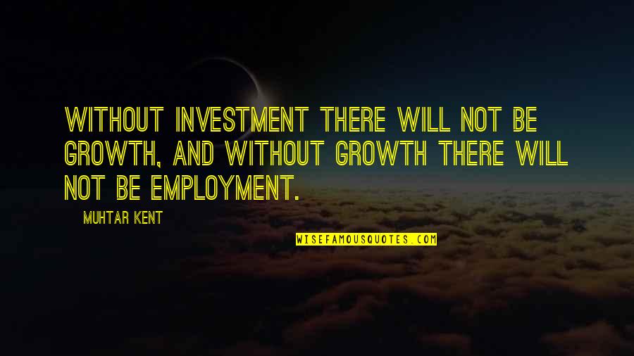 Colditz Movie Quotes By Muhtar Kent: Without investment there will not be growth, and Colditz Movie Quotes By Muhtar Kent: Without investment there will not be growth, and