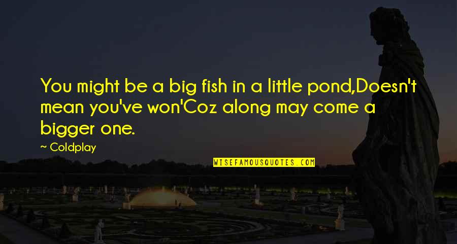 Coldplay's Quotes By Coldplay: You might be a big fish in a Coldplay's Quotes By Coldplay: You might be a big fish in a