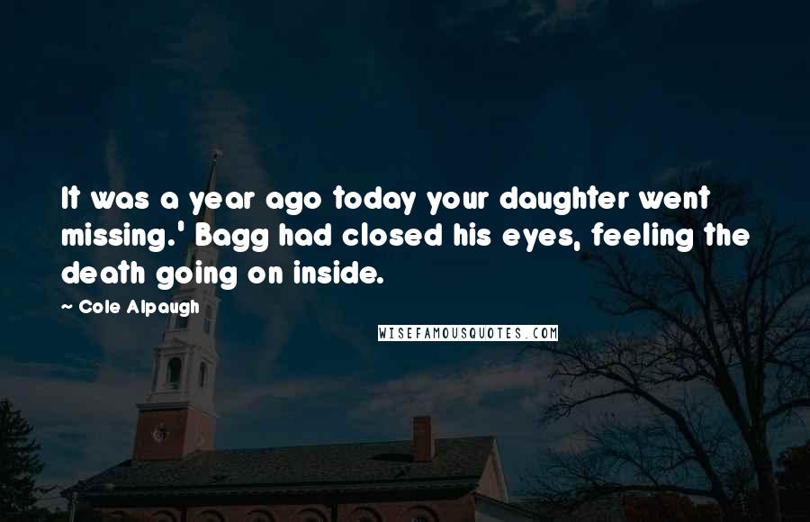 Cole Alpaugh quotes: It was a year ago today your daughter went missing.' Bagg had closed his eyes, feeling the death going on inside.