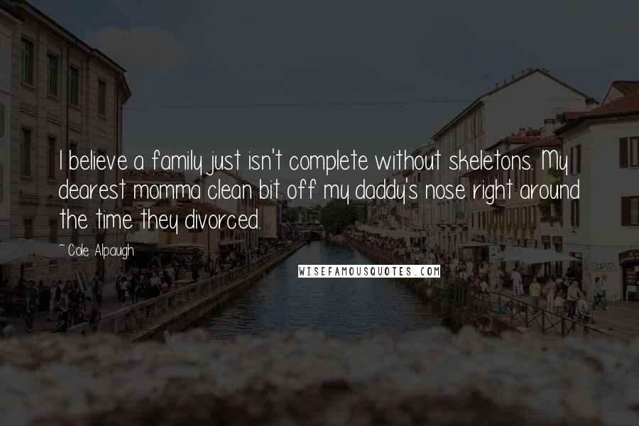 Cole Alpaugh quotes: I believe a family just isn't complete without skeletons. My dearest momma clean bit off my daddy's nose right around the time they divorced.