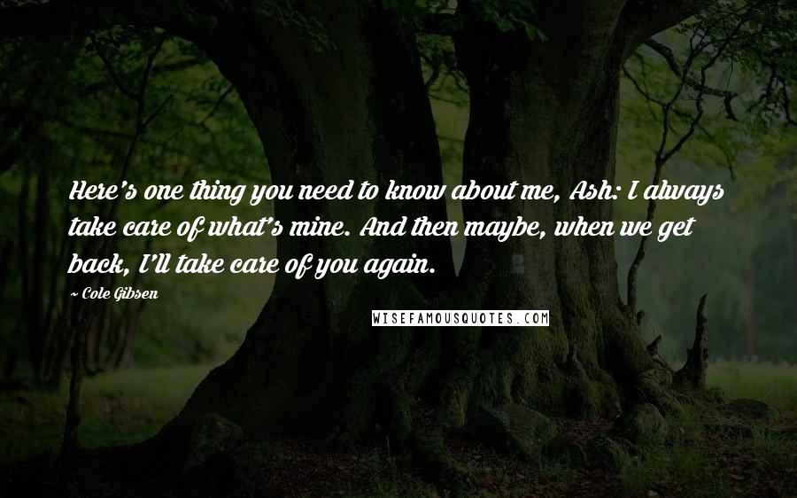 Cole Gibsen quotes: Here's one thing you need to know about me, Ash: I always take care of what's mine. And then maybe, when we get back, I'll take care of you again.