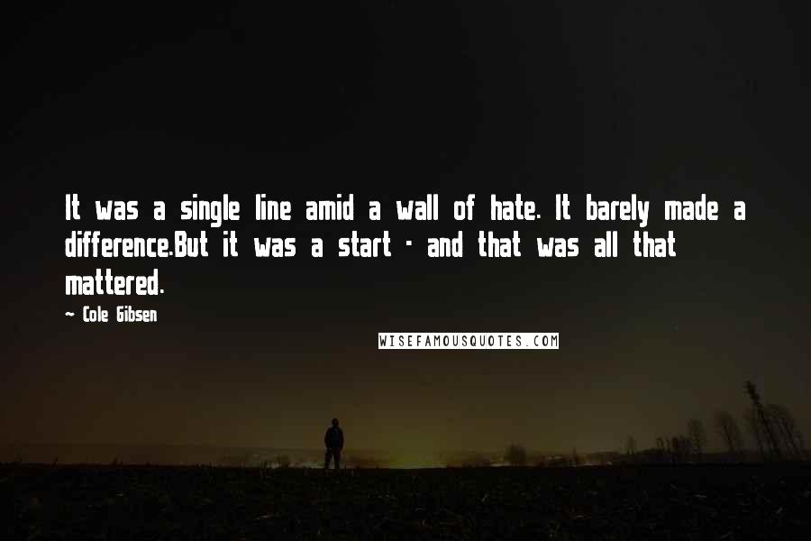 Cole Gibsen quotes: It was a single line amid a wall of hate. It barely made a difference.But it was a start - and that was all that mattered.