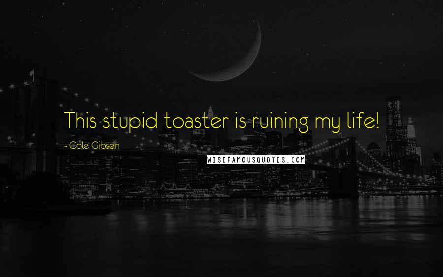 Cole Gibsen quotes: This stupid toaster is ruining my life!