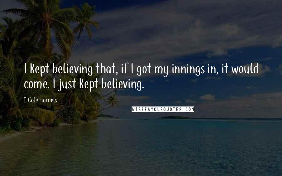 Cole Hamels quotes: I kept believing that, if I got my innings in, it would come. I just kept believing. Cole Hamels quotes: I kept believing that, if I got my innings in, it would come. I just kept believing.