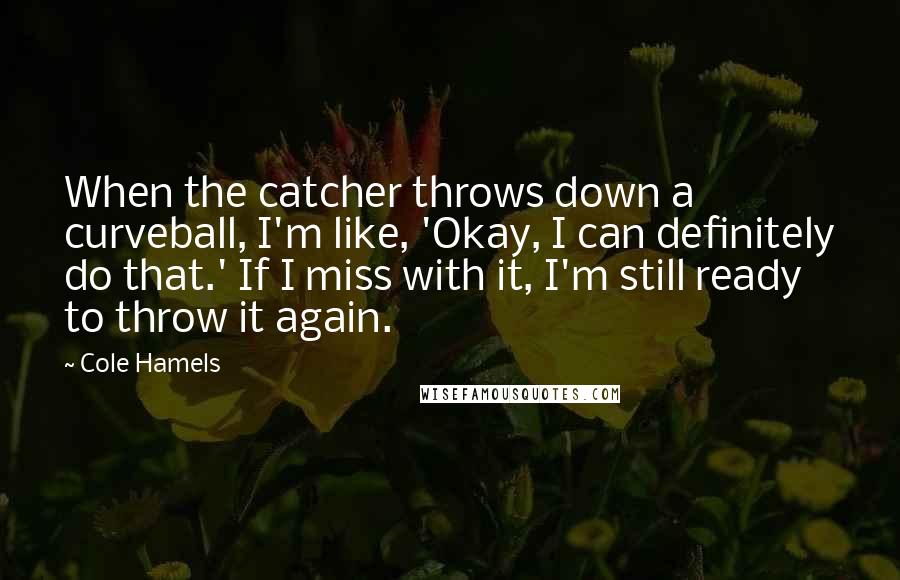 Cole Hamels quotes: When the catcher throws down a curveball, I'm like, 'Okay, I can definitely do that.' If I miss with it, I'm still ready to throw it again.