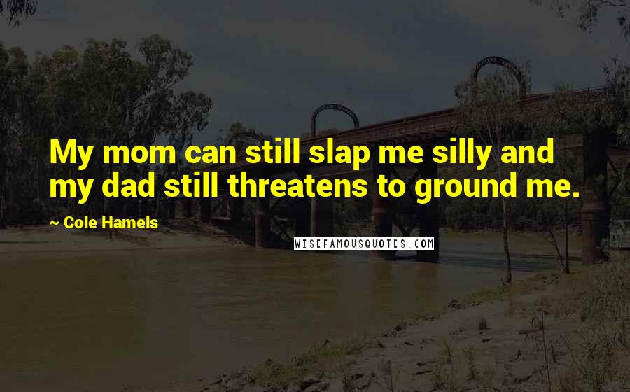 Cole Hamels quotes: My mom can still slap me silly and my dad still threatens to ground me. Cole Hamels quotes: My mom can still slap me silly and my dad still threatens to ground me.