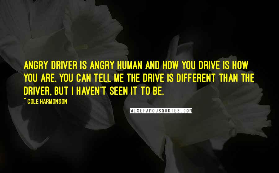 Cole Harmonson quotes: Angry driver is angry human and how you drive is how you are. You can tell me the drive is different than the driver, but I haven't seen it to