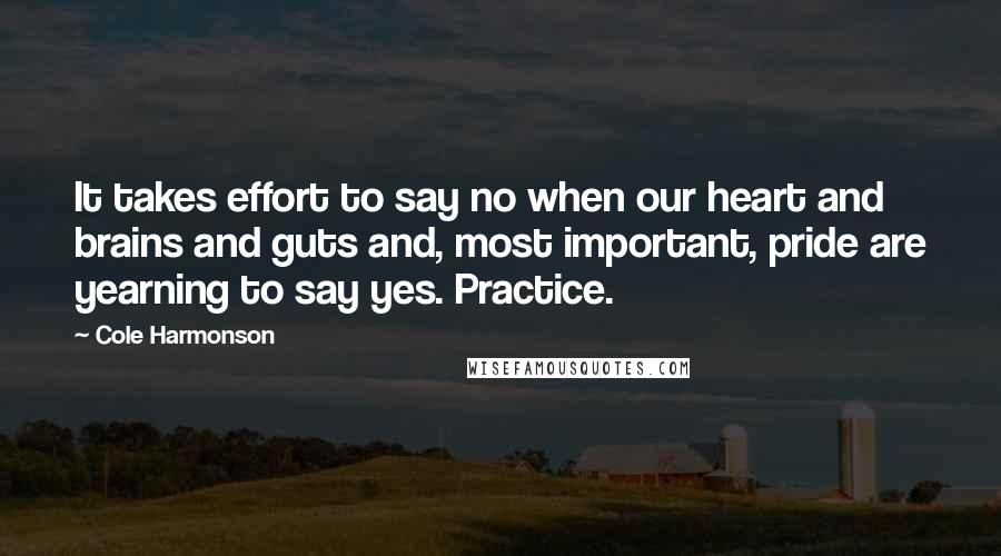 Cole Harmonson quotes: It takes effort to say no when our heart and brains and guts and, most important, pride are yearning to say yes. Practice.