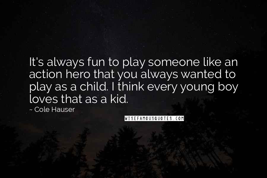 Cole Hauser quotes: It's always fun to play someone like an action hero that you always wanted to play as a child. I think every young boy loves that as a kid. Cole Hauser quotes: It's always fun to play someone like an action hero that you always wanted to play as a child. I think every young boy loves that as a kid.