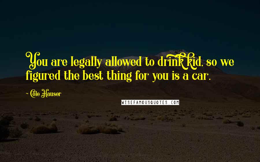 Cole Hauser quotes: You are legally allowed to drink kid, so we figured the best thing for you is a car.