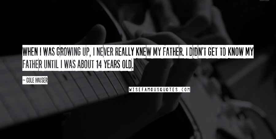 Cole Hauser quotes: When I was growing up, I never really knew my father. I didn't get to know my father until I was about 14 years old. Cole Hauser quotes: When I was growing up, I never really knew my father. I didn't get to know my father until I was about 14 years old.