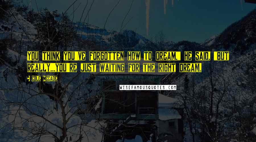 Cole McCade quotes: You think you've forgotten how to dream," he said, "but really...you're just waiting for the right dream.