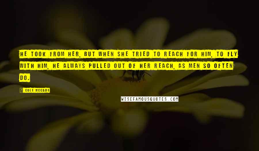 Cole McCade quotes: He took from her, but when she tried to reach for him, to fly with him, he always pulled out of her reach, as men so often do.