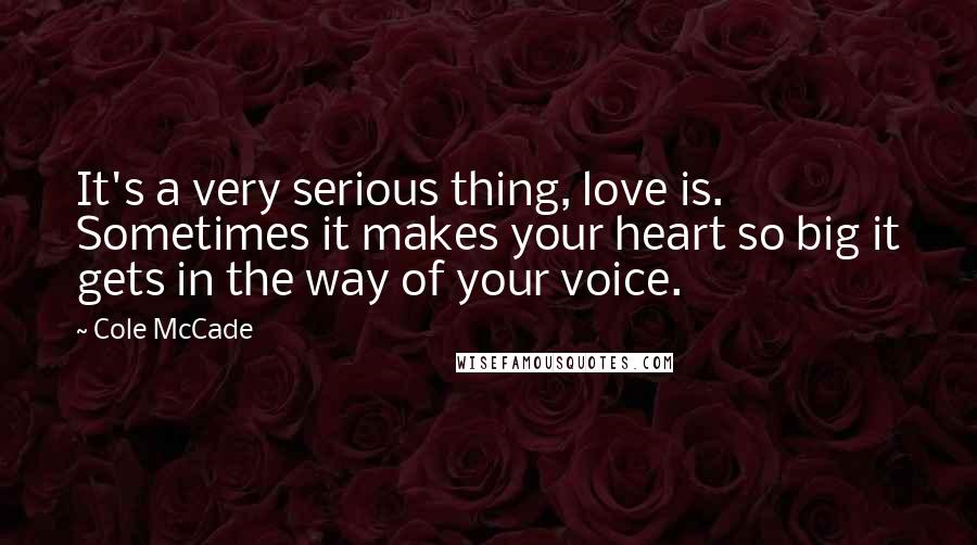 Cole McCade quotes: It's a very serious thing, love is. Sometimes it makes your heart so big it gets in the way of your voice.