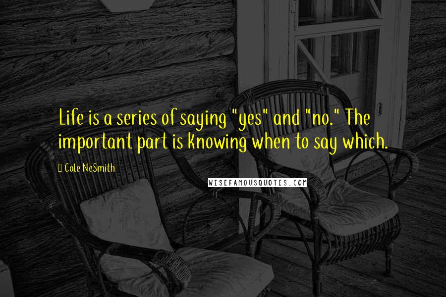 Cole NeSmith quotes: Life is a series of saying "yes" and "no." The important part is knowing when to say which.