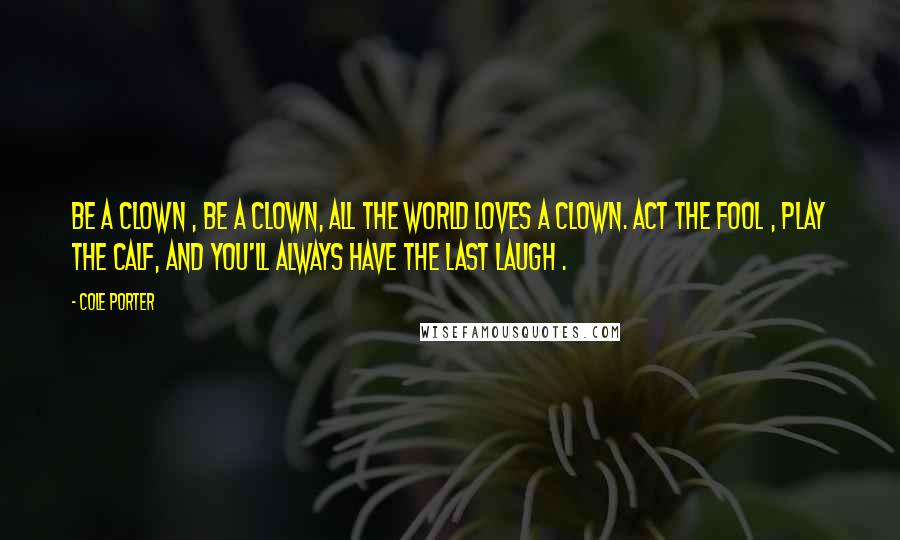 Cole Porter quotes: Be a clown , be a clown, All the world loves a clown. Act the fool , play the calf, And you'll always have the last laugh .