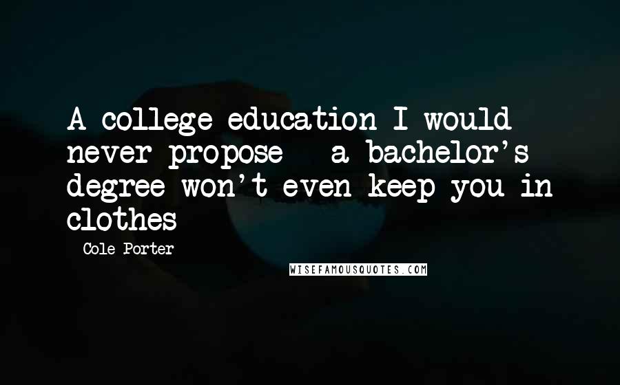 Cole Porter quotes: A college education I would never propose - a bachelor's degree won't even keep you in clothes