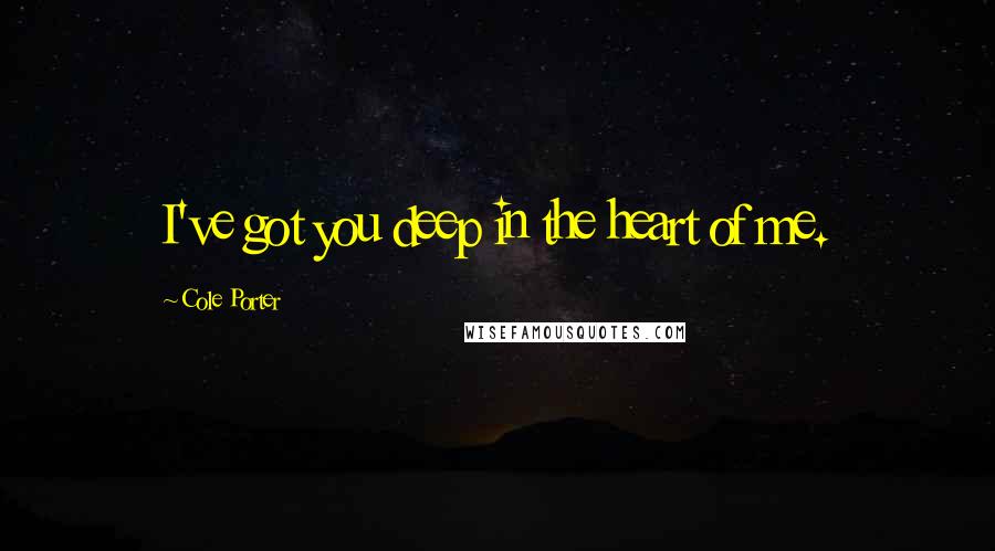 Cole Porter quotes: I've got you deep in the heart of me.