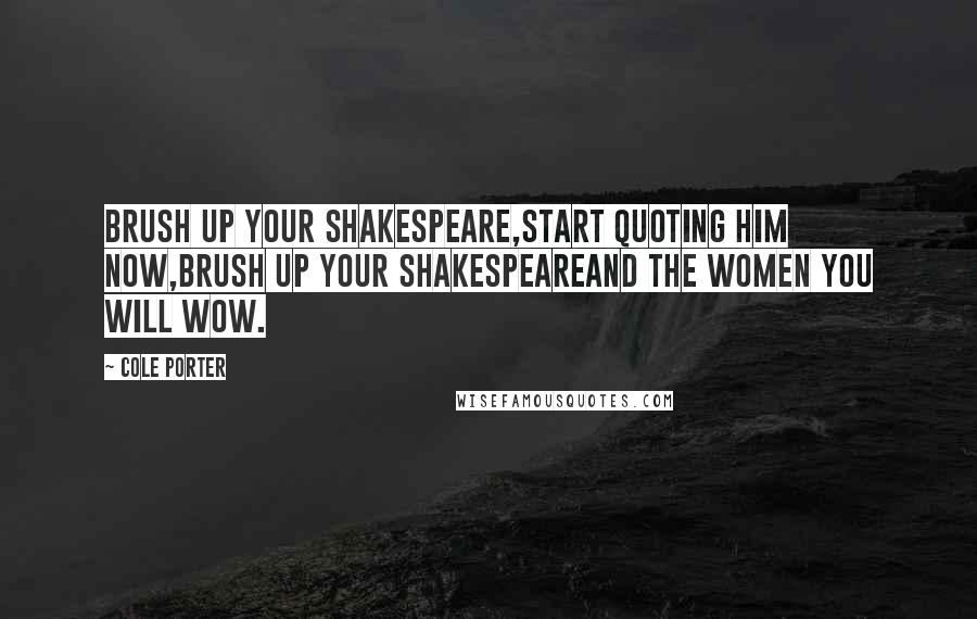 Cole Porter quotes: Brush up your Shakespeare,Start quoting him now,Brush up your ShakespeareAnd the women you will wow.