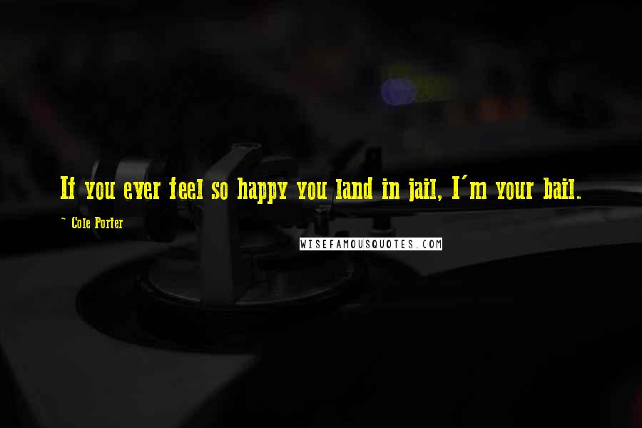 Cole Porter quotes: If you ever feel so happy you land in jail, I'm your bail.