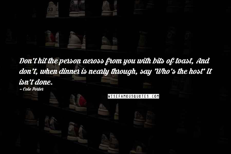 Cole Porter quotes: Don't hit the person across from you with bits of toast, And don't, when dinner is nearly through, say 'Who's the host' It isn't done.