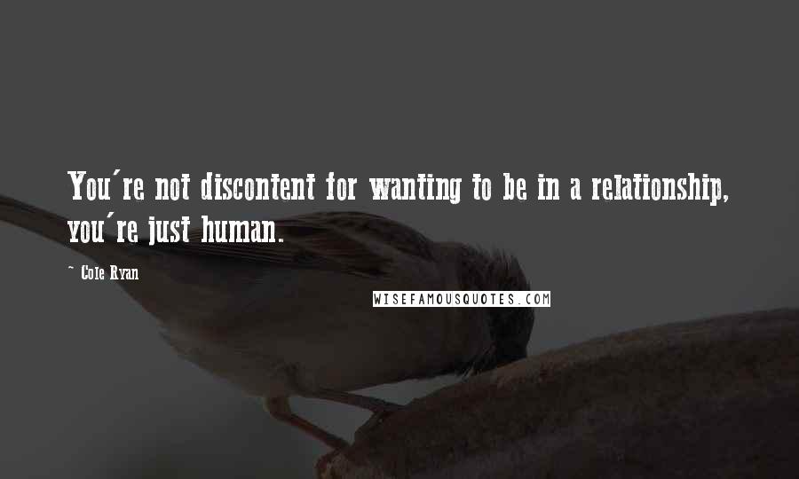Cole Ryan quotes: You're not discontent for wanting to be in a relationship, you're just human. Cole Ryan quotes: You're not discontent for wanting to be in a relationship, you're just human.