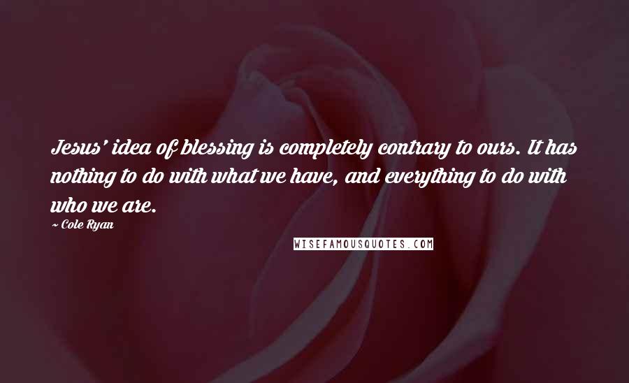 Cole Ryan quotes: Jesus' idea of blessing is completely contrary to ours. It has nothing to do with what we have, and everything to do with who we are.