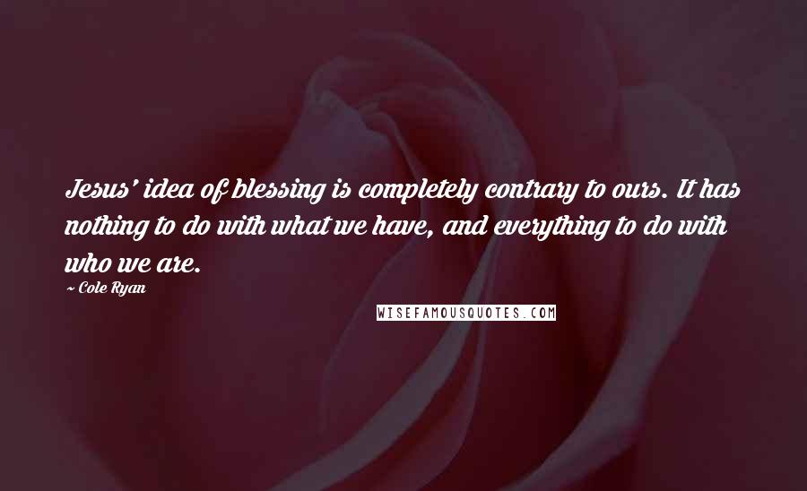 Cole Ryan quotes: Jesus' idea of blessing is completely contrary to ours. It has nothing to do with what we have, and everything to do with who we are. Cole Ryan quotes: Jesus' idea of blessing is completely contrary to ours. It has nothing to do with what we have, and everything to do with who we are.